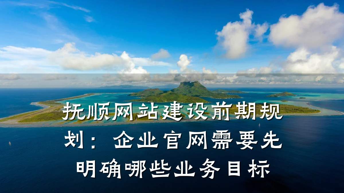 抚顺网站建设前期规划：企业官网需要先明确哪些业务目标