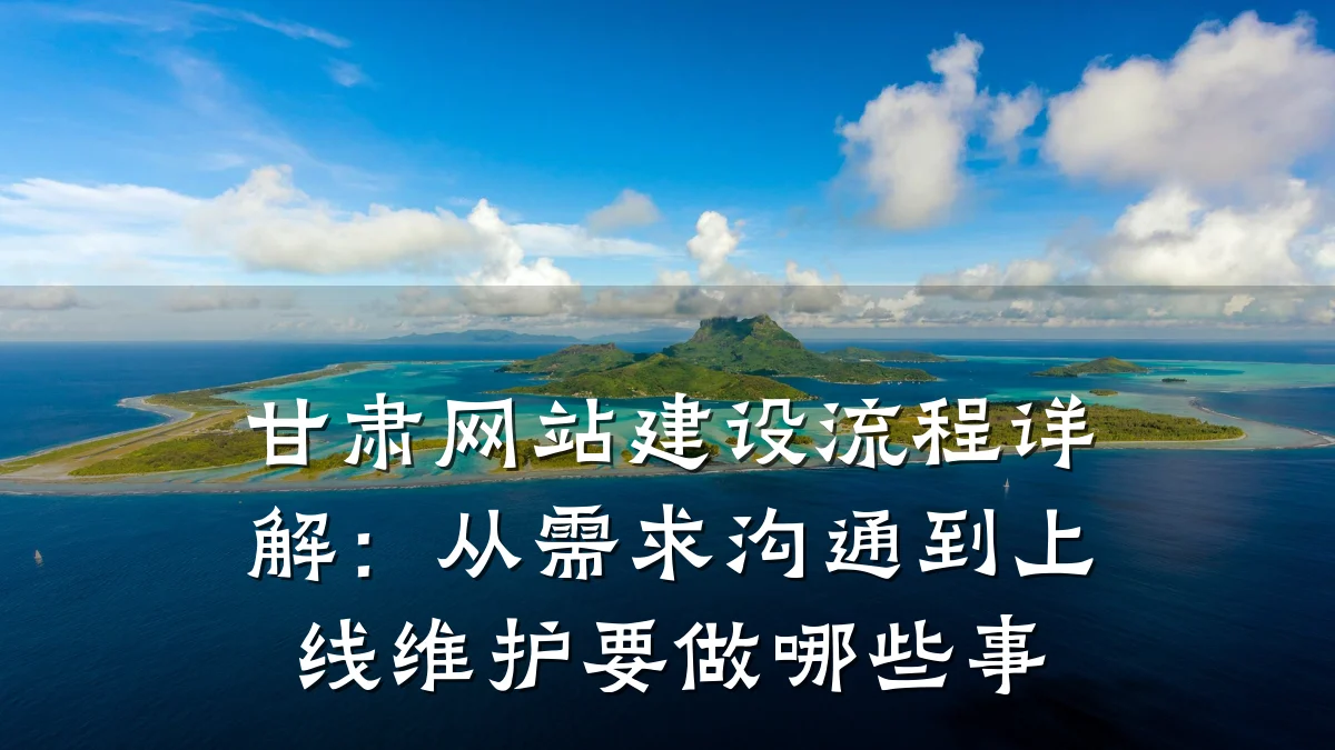 甘肃网站建设流程详解：从需求沟通到上线维护要做哪些事