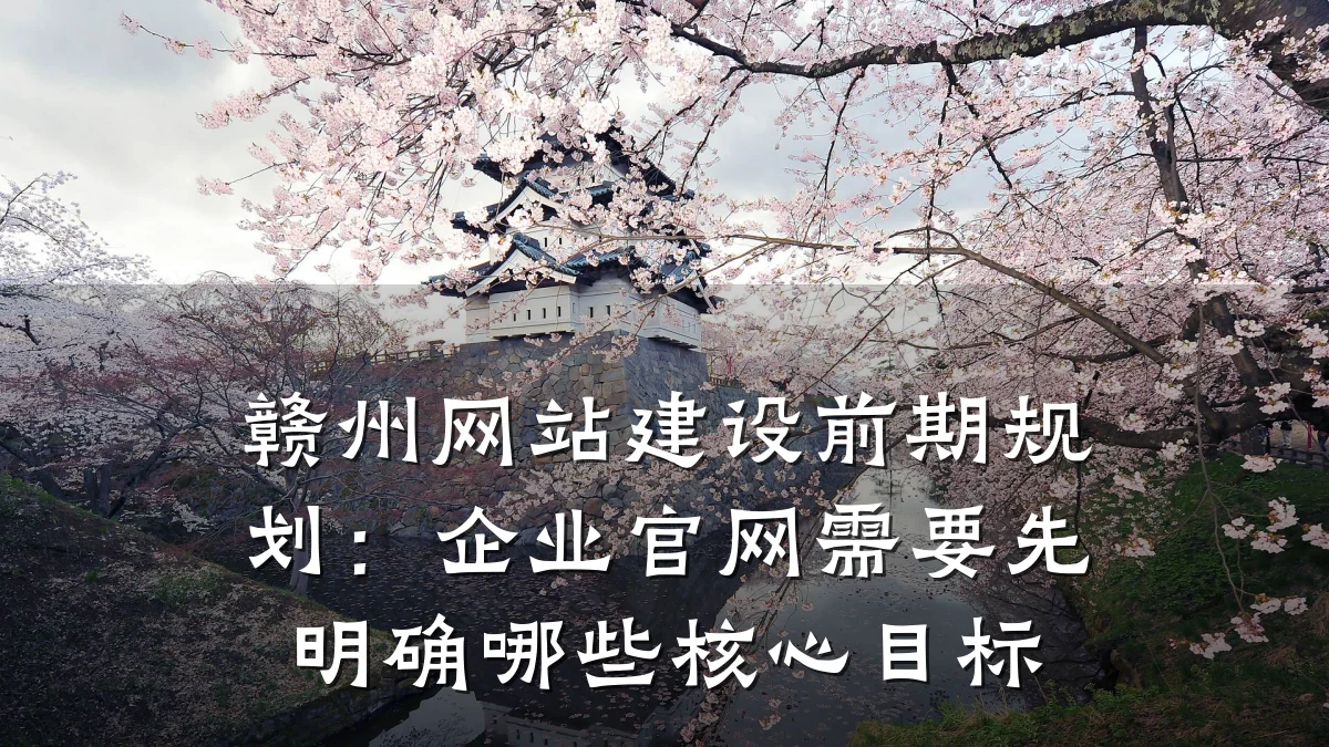 赣州网站建设前期规划:企业官网需要先明确哪些核心目标
