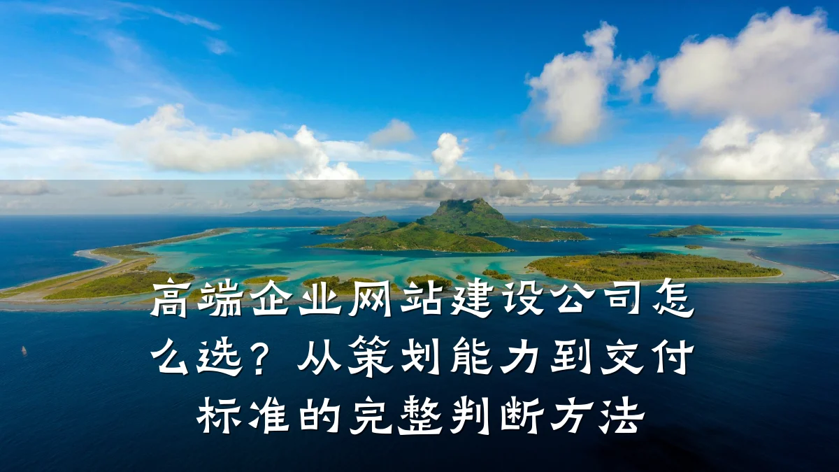 高端企业网站建设公司怎么选?从策划能力到交付标准的完整判断方法