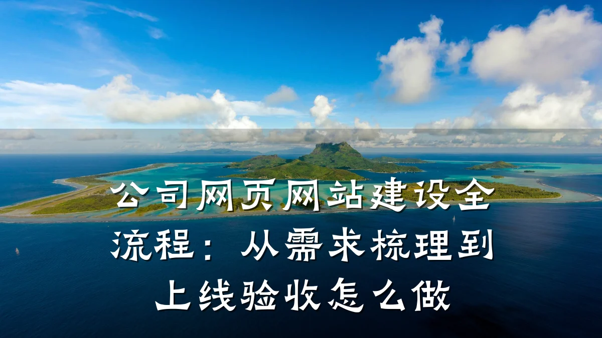 公司网页网站建设全流程:从需求梳理到上线验收怎么做