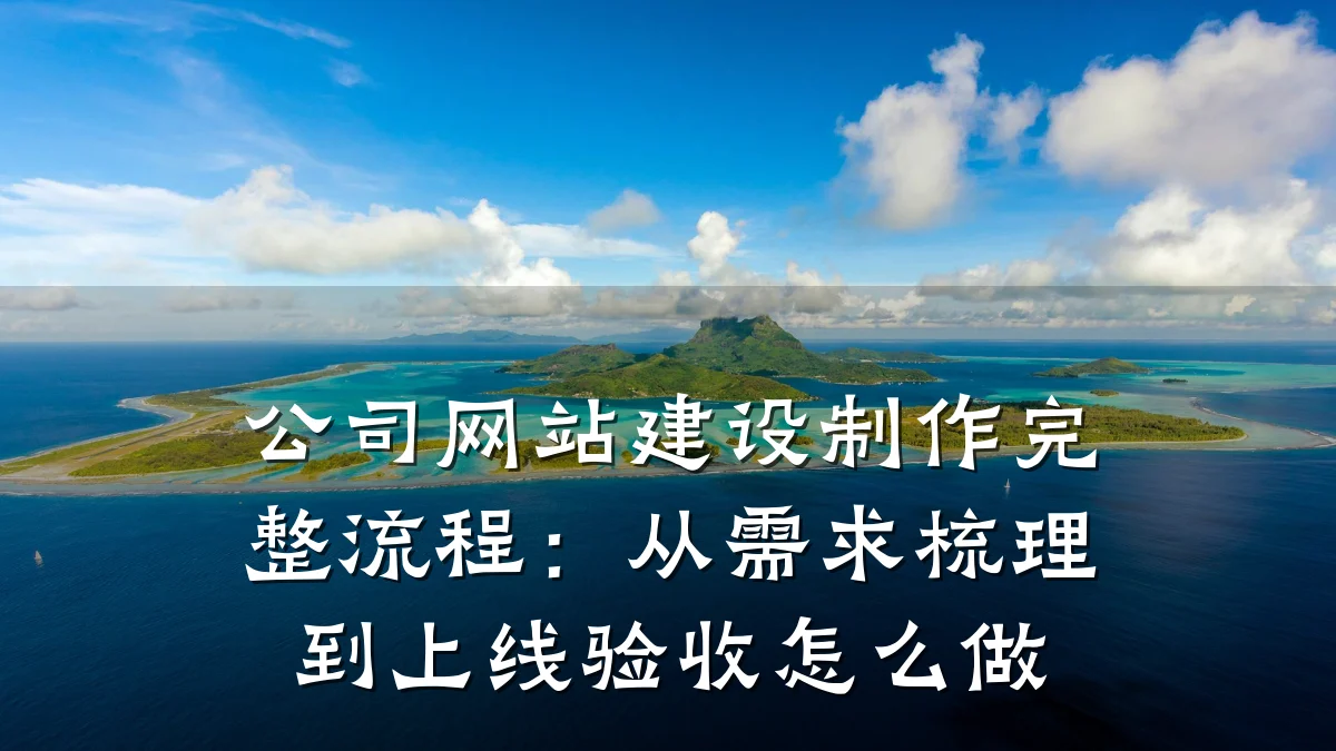 公司网站建设制作完整流程:从需求梳理到上线验收怎么做