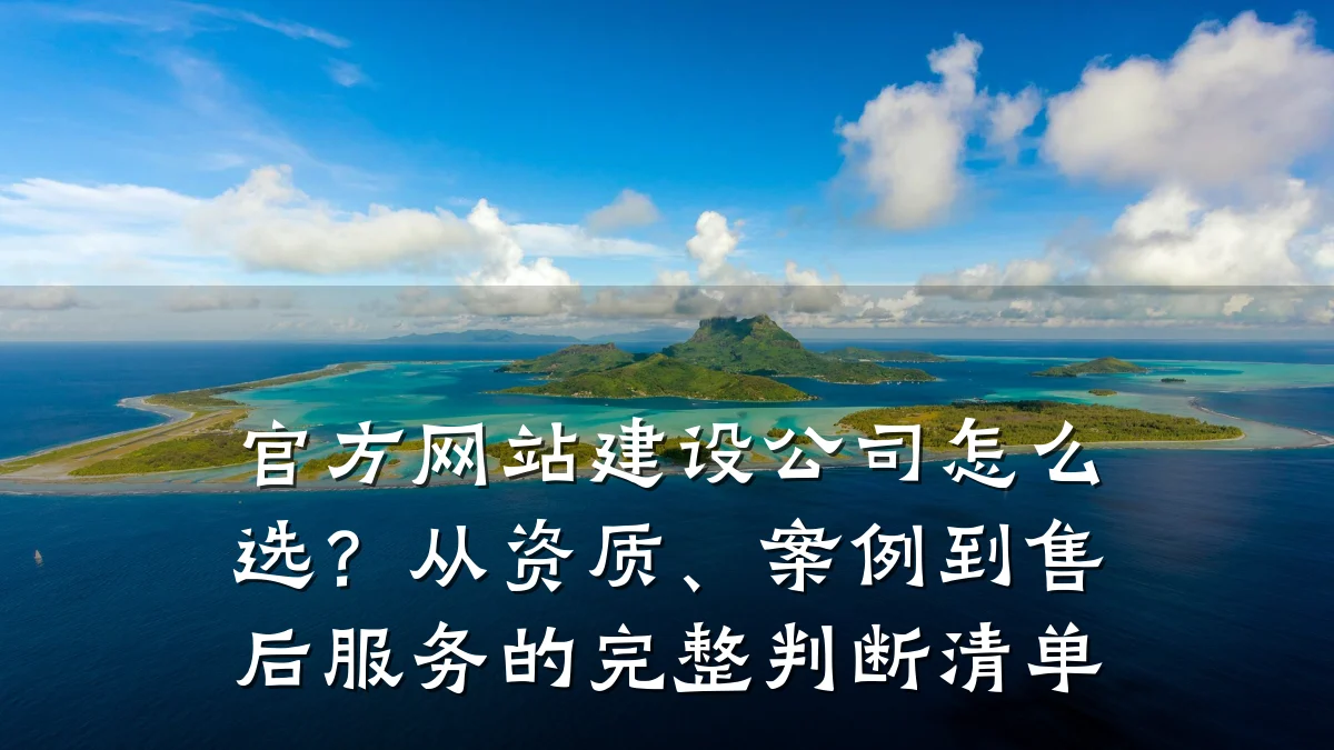 官方网站建设公司怎么选?从资质、案例到售后服务的完整判断清单