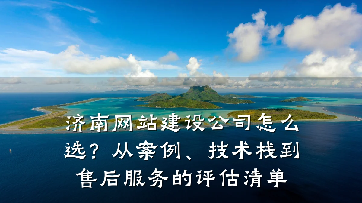 济南网站建设公司怎么选?从案例、技术栈到售后服务的评估清单