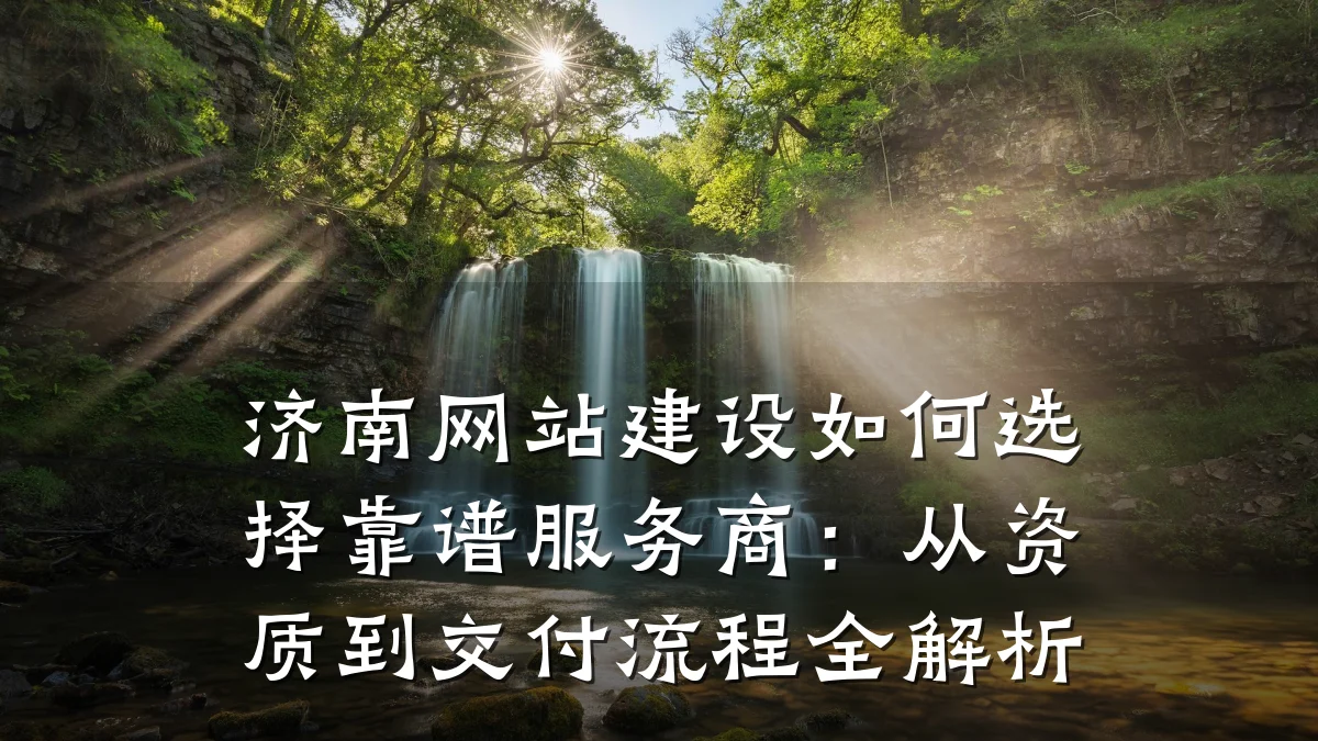 济南网站建设如何选择靠谱服务商：从资质到交付流程全解析