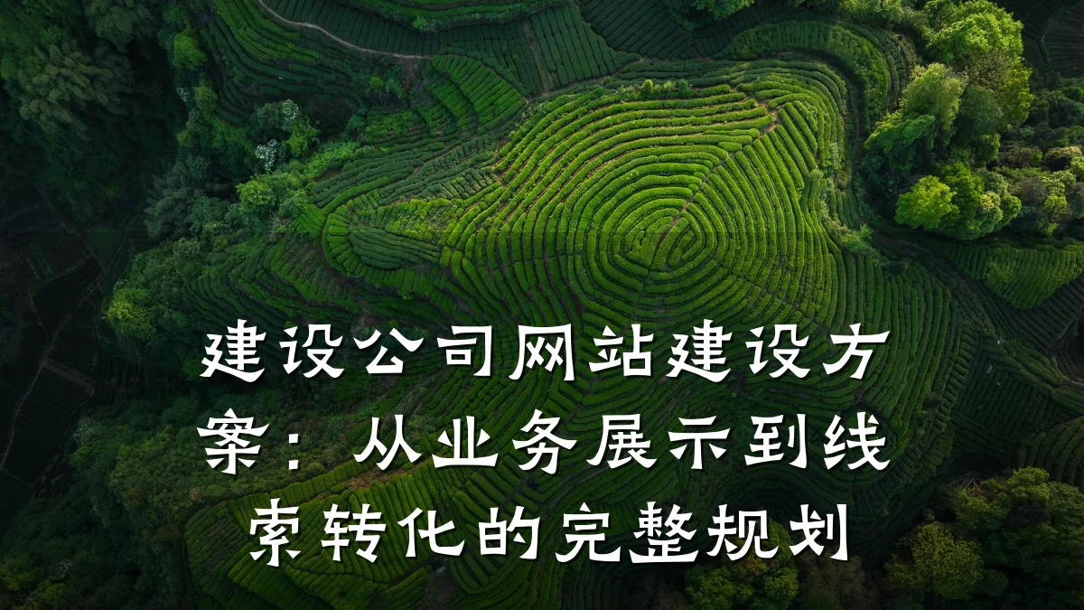 建设公司网站建设方案:从业务展示到线索转化的完整规划