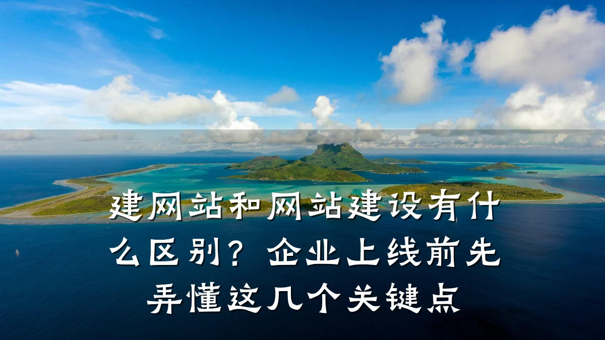 建网站和网站建设有什么区别?企业上线前先弄懂这几个关键点