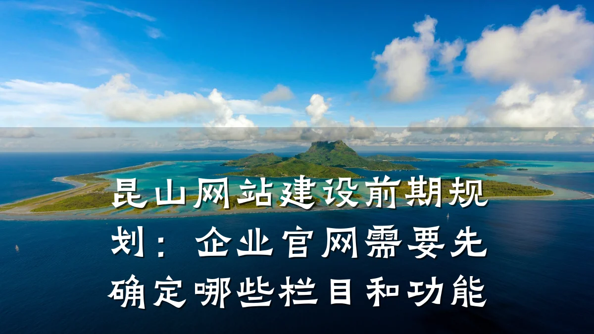 昆山网站建设前期规划：企业官网需要先确定哪些栏目和功能