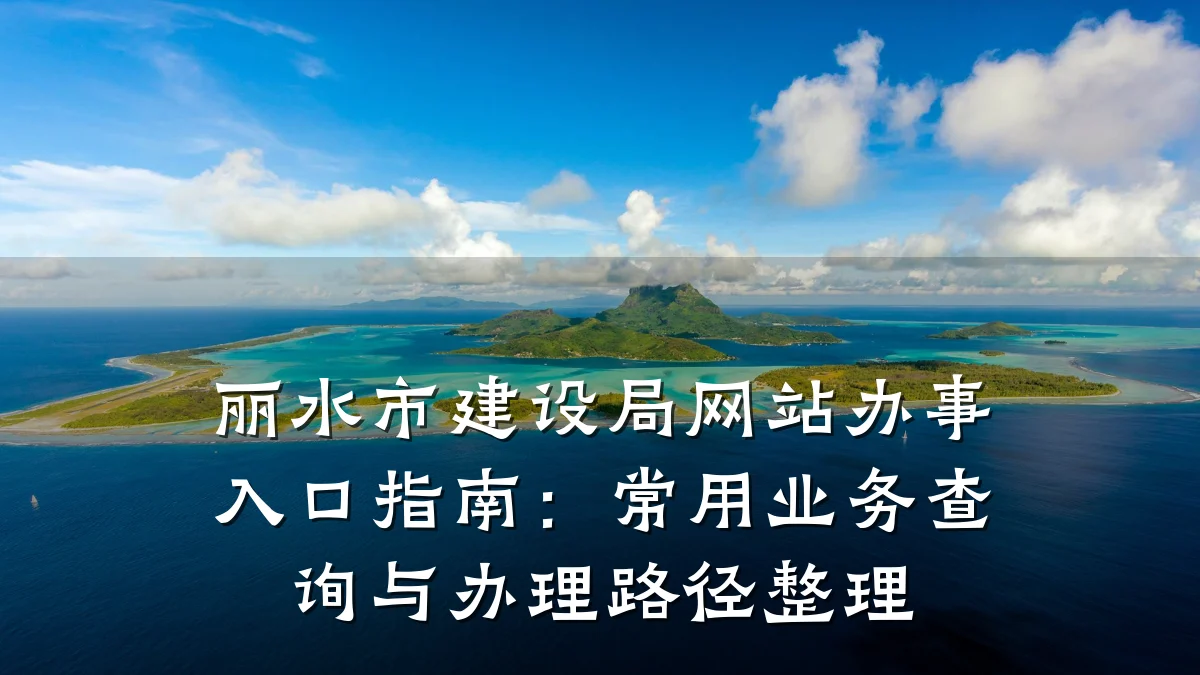 丽水市建设局网站办事入口指南：常用业务查询与办理路径整理