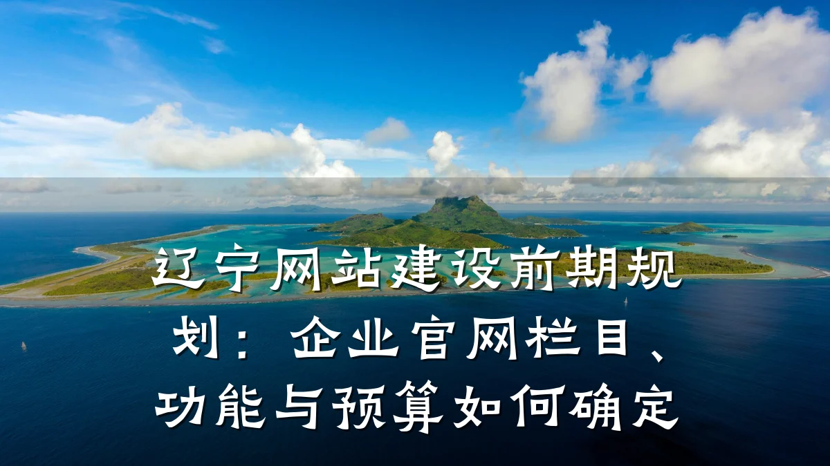 辽宁网站建设前期规划:企业官网栏目、功能与预算如何确定