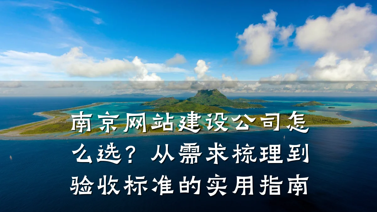 南京网站建设公司怎么选?从需求梳理到验收标准的实用指南