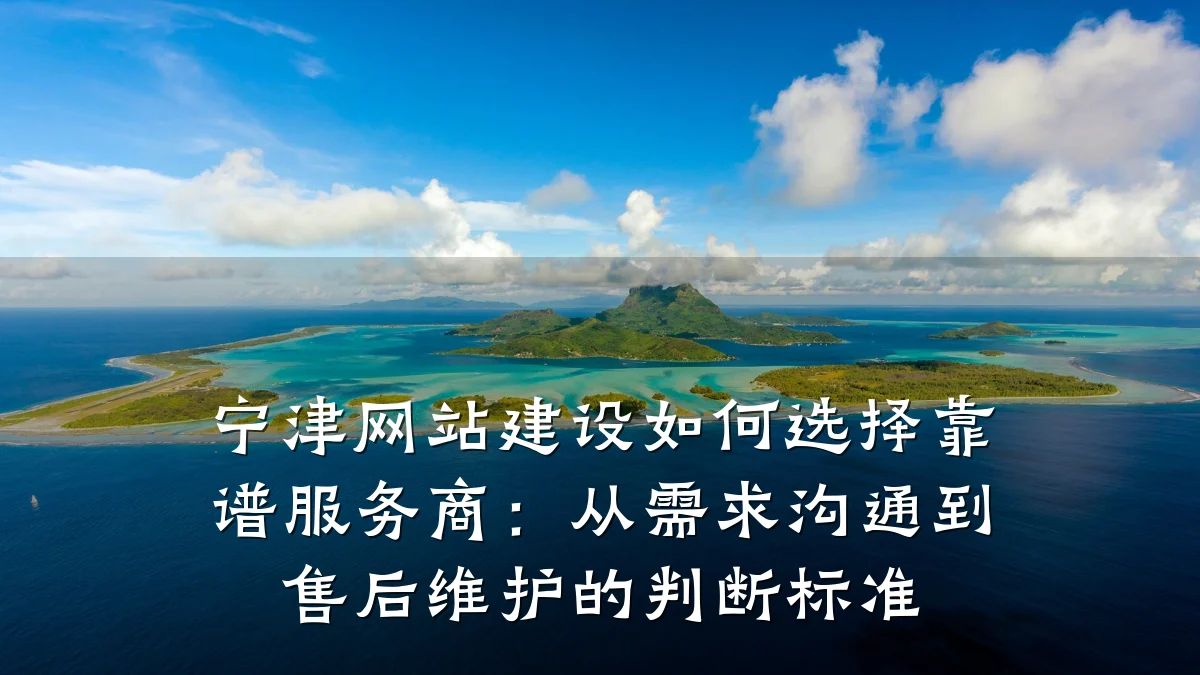 宁津网站建设如何选择靠谱服务商:从需求沟通到售后维护的判断标准