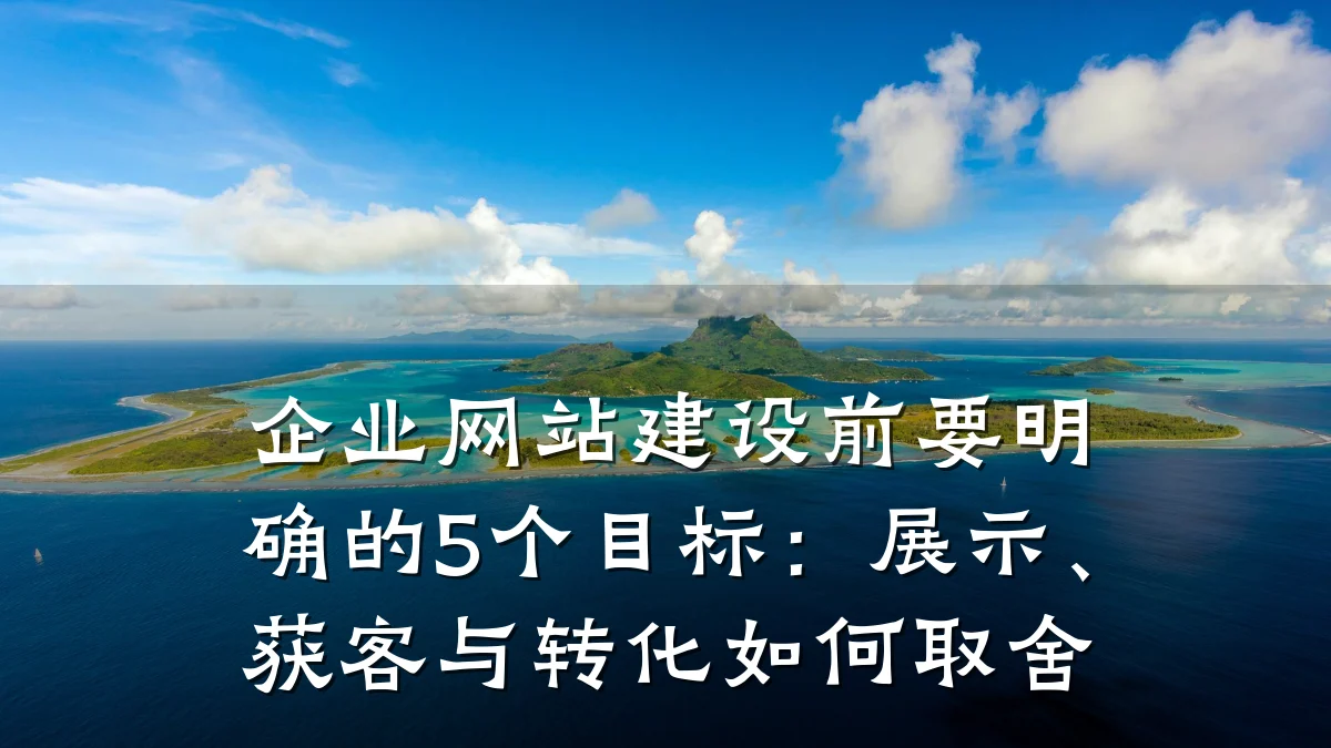 企业网站建设前要明确的5个目标：展示、获客与转化如何取舍