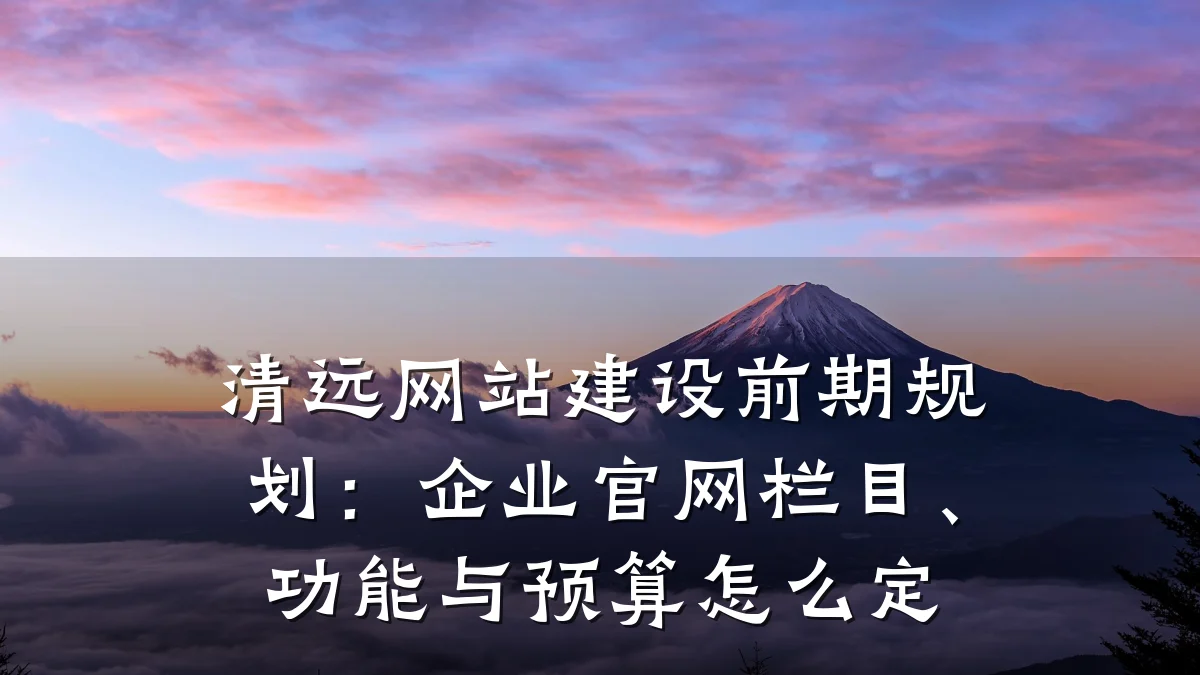 清远网站建设前期规划:企业官网栏目、功能与预算怎么定