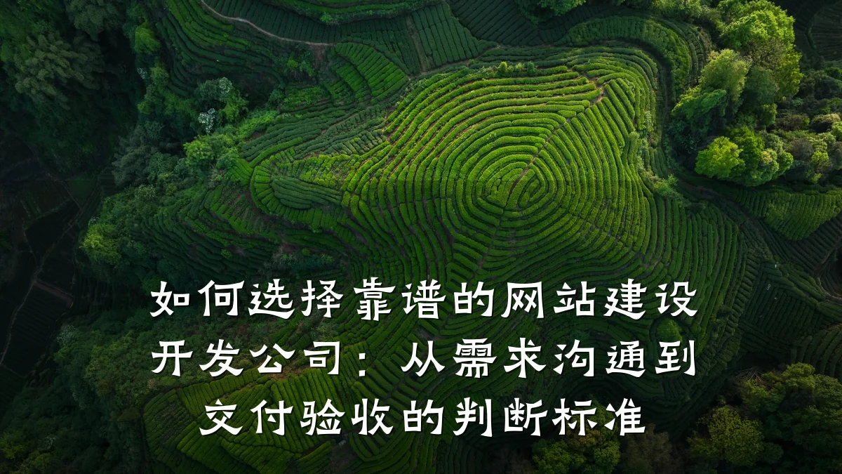如何选择靠谱的网站建设开发公司:从需求沟通到交付验收的判断标准