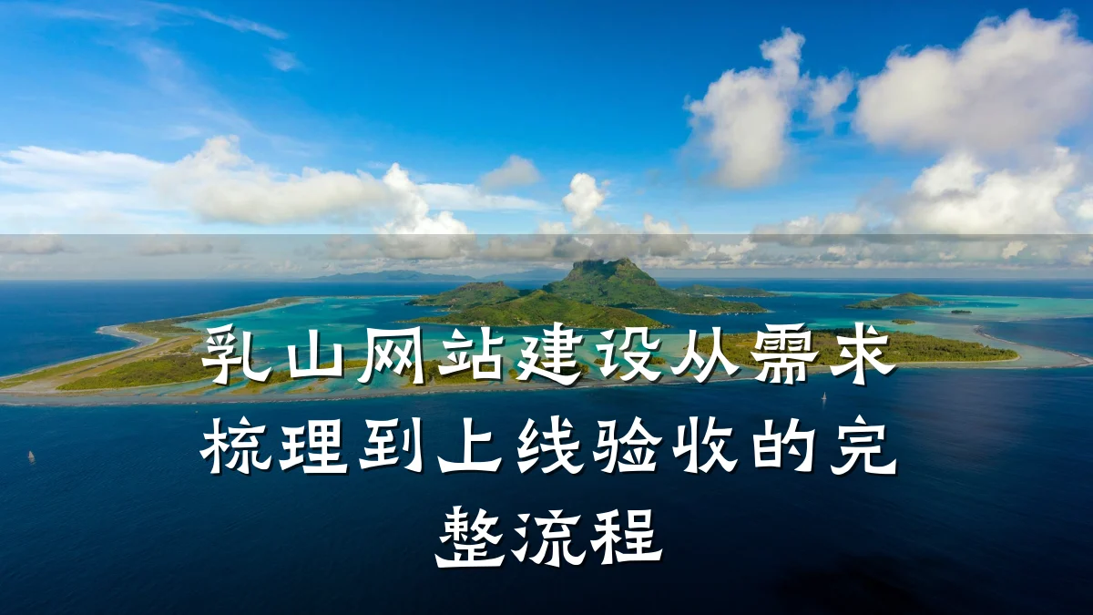 乳山网站建设从需求梳理到上线验收的完整流程