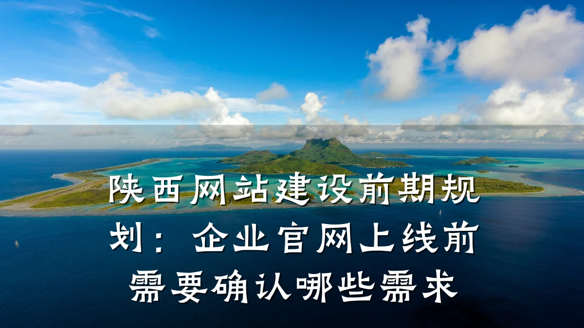 陕西网站建设前期规划：企业官网上线前需要确认哪些需求