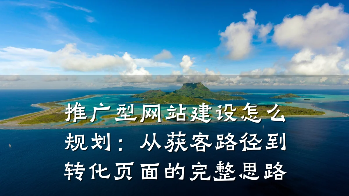 推广型网站建设怎么规划：从获客路径到转化页面的完整思路