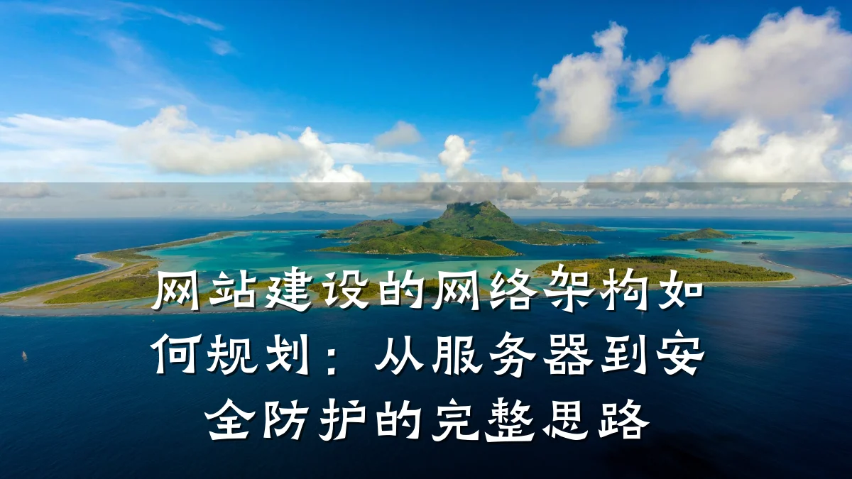 网站建设的网络架构如何规划:从服务器到安全防护的完整思路