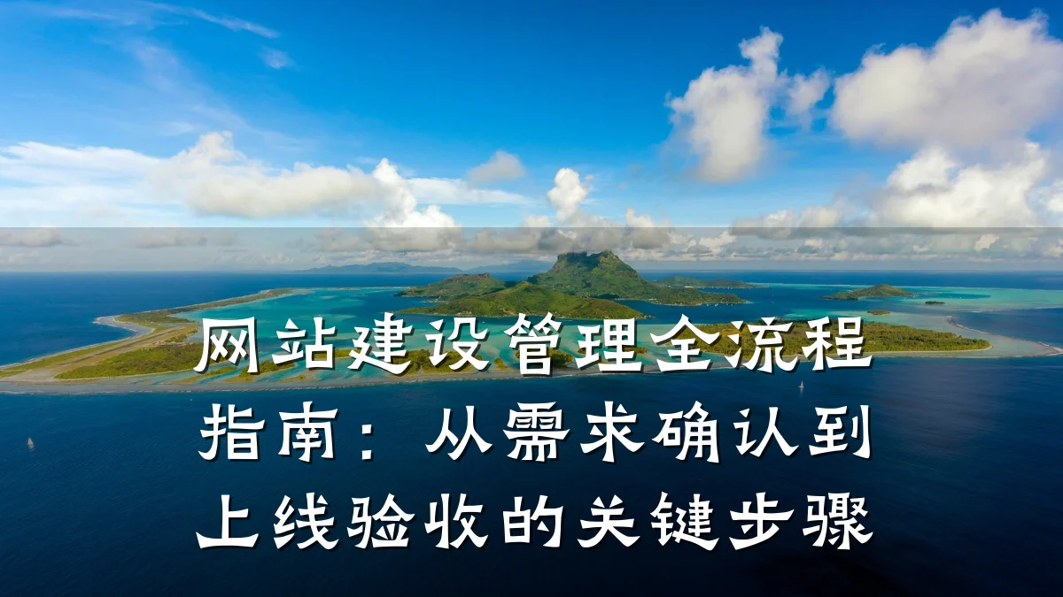 网站建设管理全流程指南:从需求确认到上线验收的关键步骤