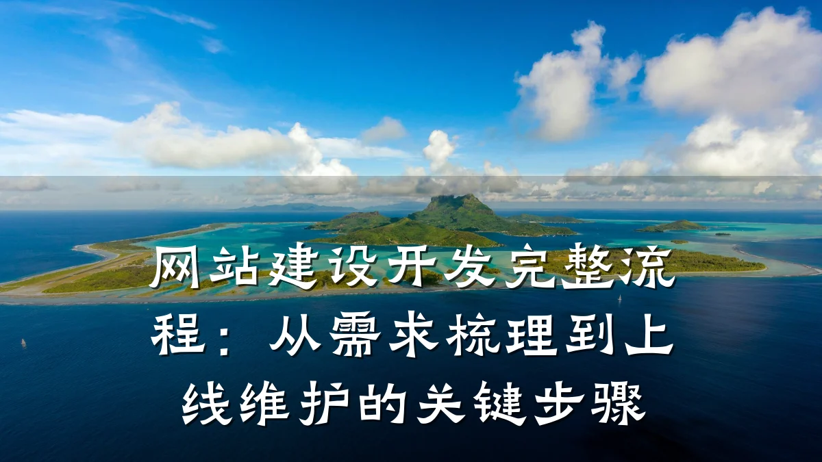 网站建设开发完整流程:从需求梳理到上线维护的关键步骤