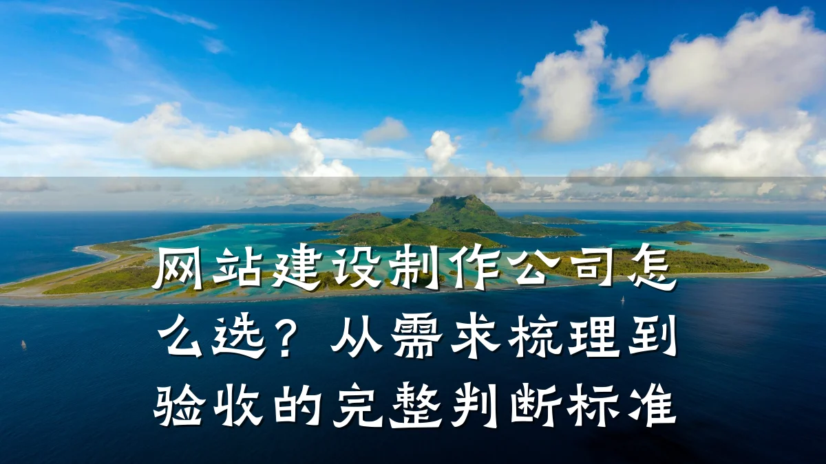 网站建设制作公司怎么选?从需求梳理到验收的完整判断标准