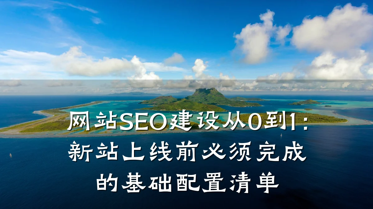 网站SEO建设从0到1:新站上线前必须完成的基础配置清单