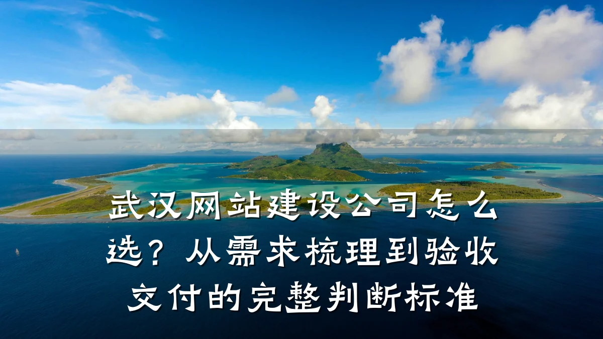 武汉网站建设公司怎么选?从需求梳理到验收交付的完整判断标准