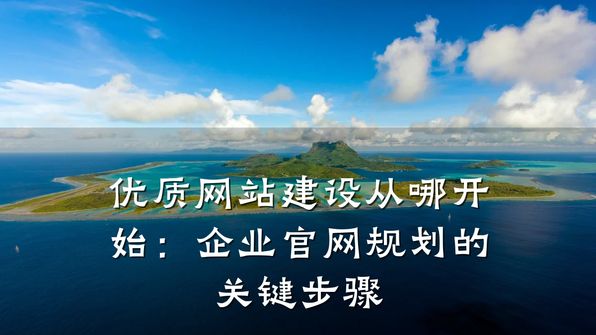 优质网站建设从哪开始:企业官网规划的关键步骤