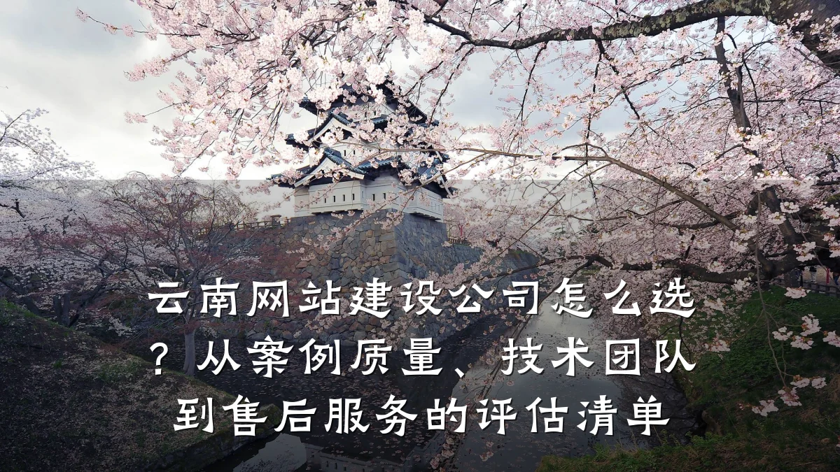 云南网站建设公司怎么选?从案例质量、技术团队到售后服务的评估清单