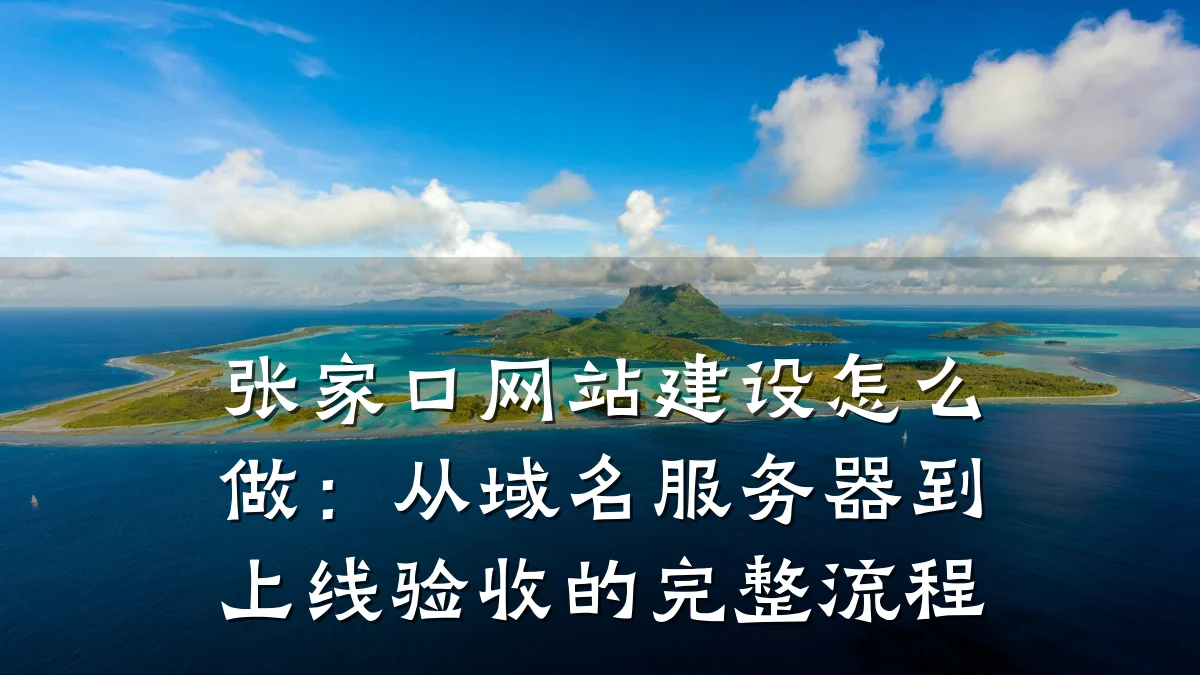 张家口网站建设怎么做：从域名服务器到上线验收的完整流程
