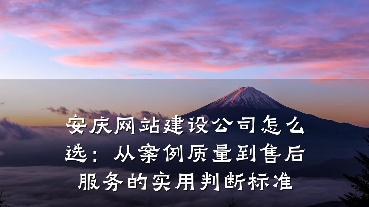 安庆网站建设公司怎么选:从案例质量到售后服务的实用判断标准
