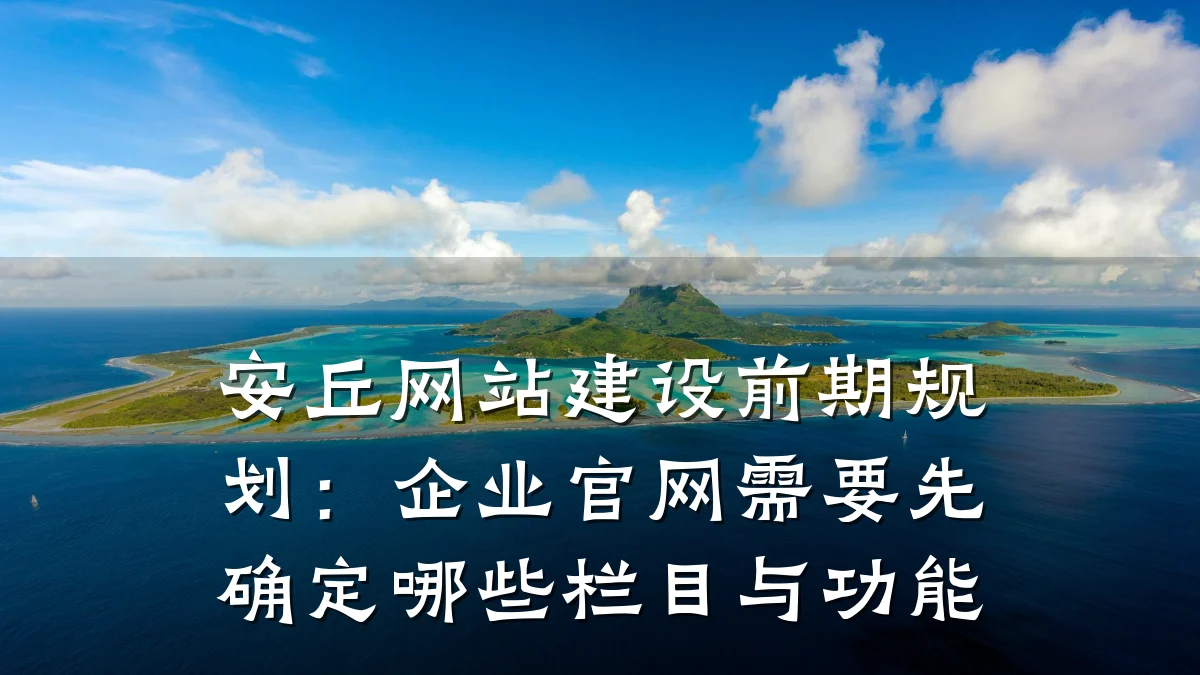 安丘网站建设前期规划:企业官网需要先确定哪些栏目与功能