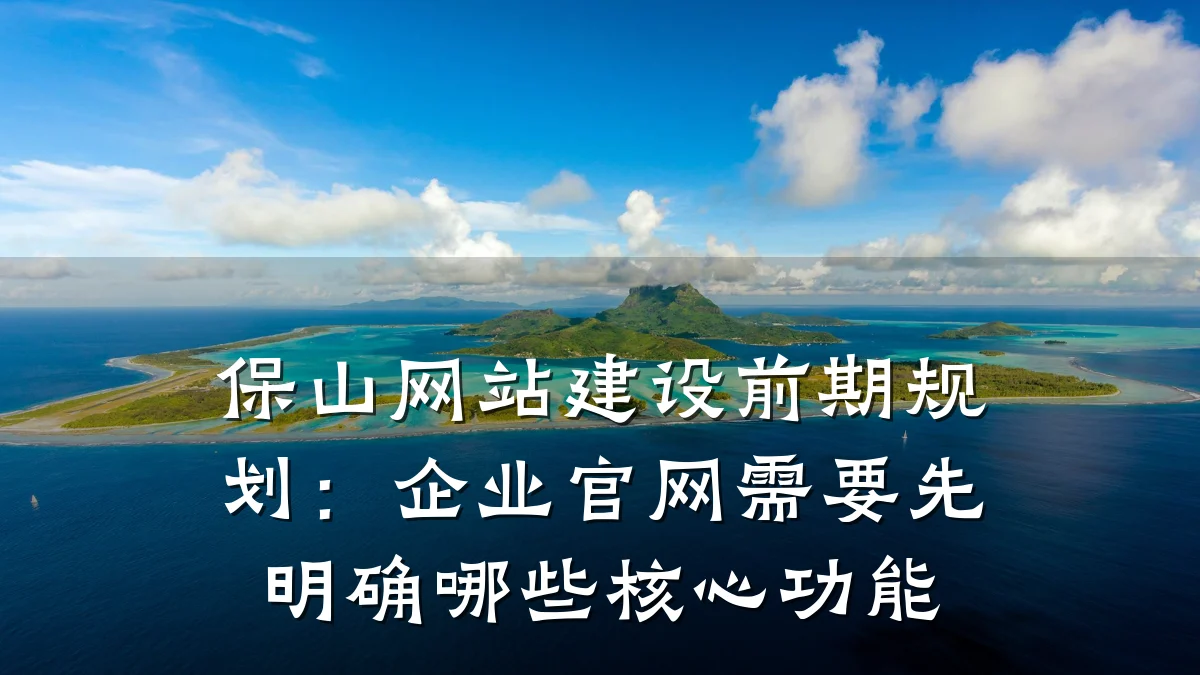 保山网站建设前期规划:企业官网需要先明确哪些核心功能