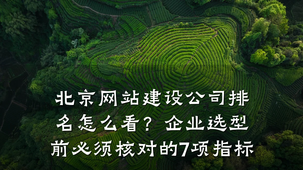 北京网站建设公司排名怎么看?企业选型前必须核对的7项指标