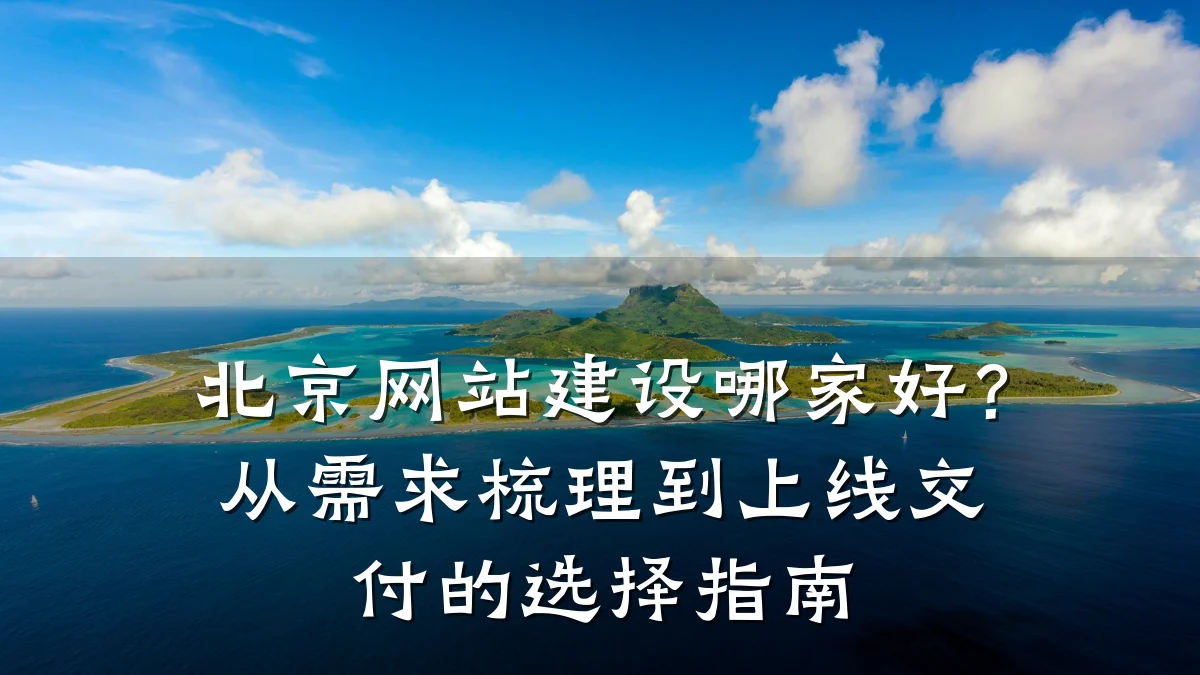 北京网站建设哪家好?从需求梳理到上线交付的选择指南
