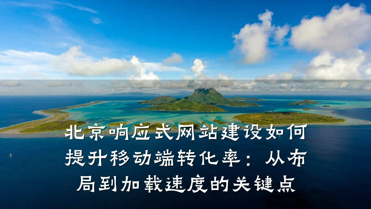 北京响应式网站建设如何提升移动端转化率：从布局到加载速度的关键点