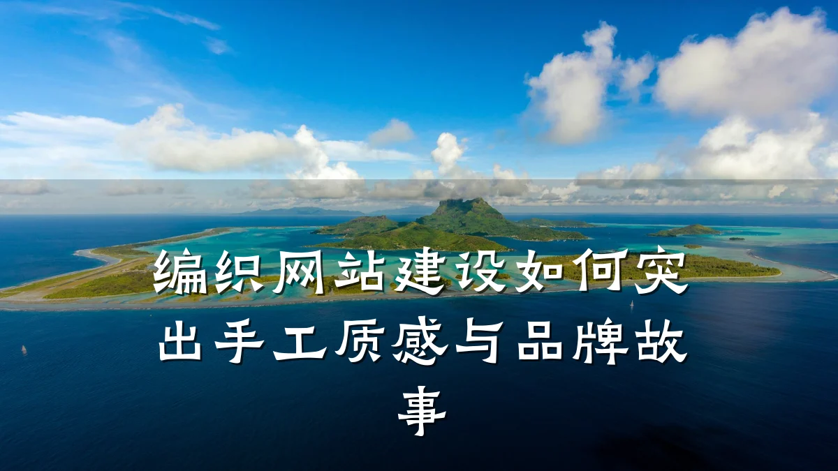 编织网站建设如何突出手工质感与品牌故事
