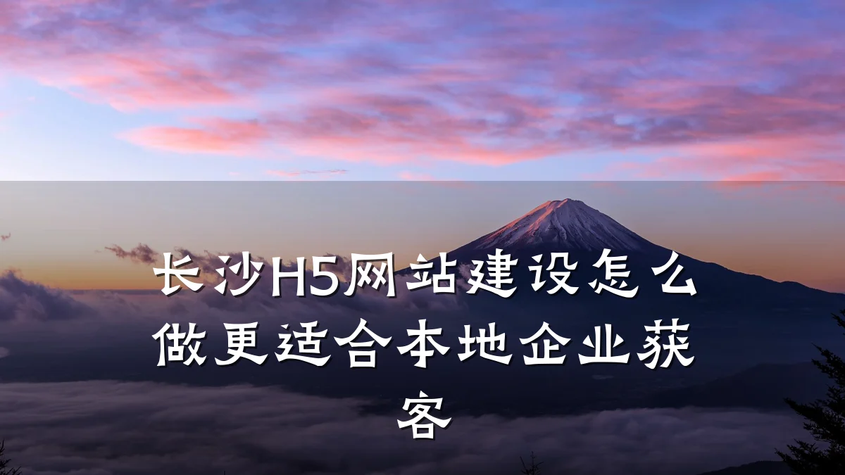 长沙H5网站建设怎么做更适合本地企业获客