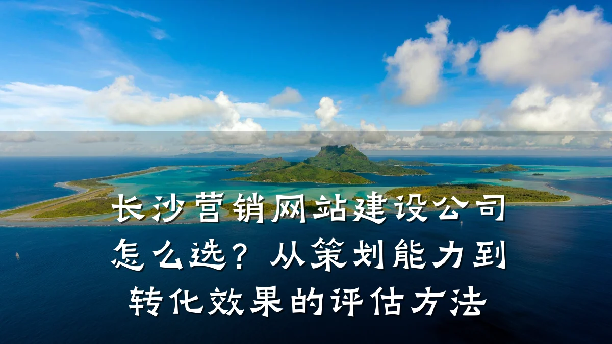 长沙营销网站建设公司怎么选?从策划能力到转化效果的评估方法