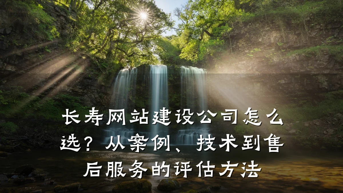 长寿网站建设公司怎么选？从案例、技术到售后服务的评估方法
