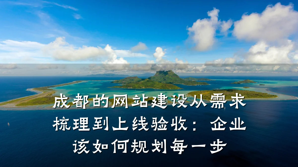 成都的网站建设从需求梳理到上线验收:企业该如何规划每一步