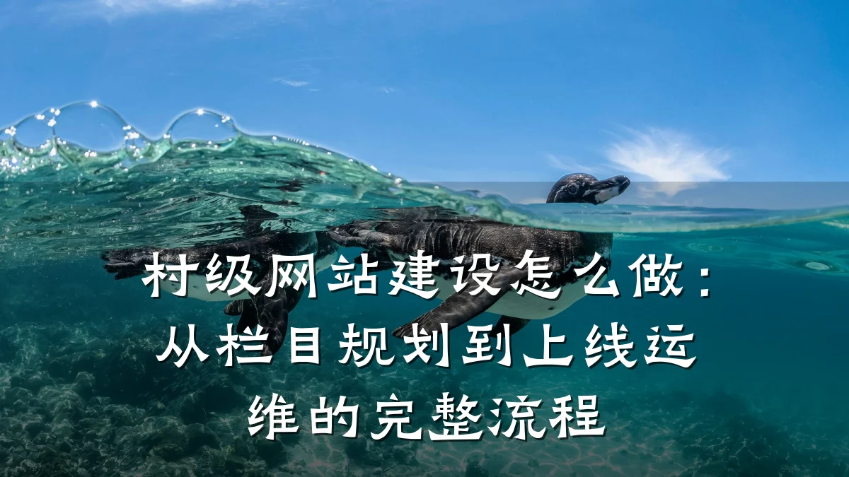 村级网站建设怎么做:从栏目规划到上线运维的完整流程