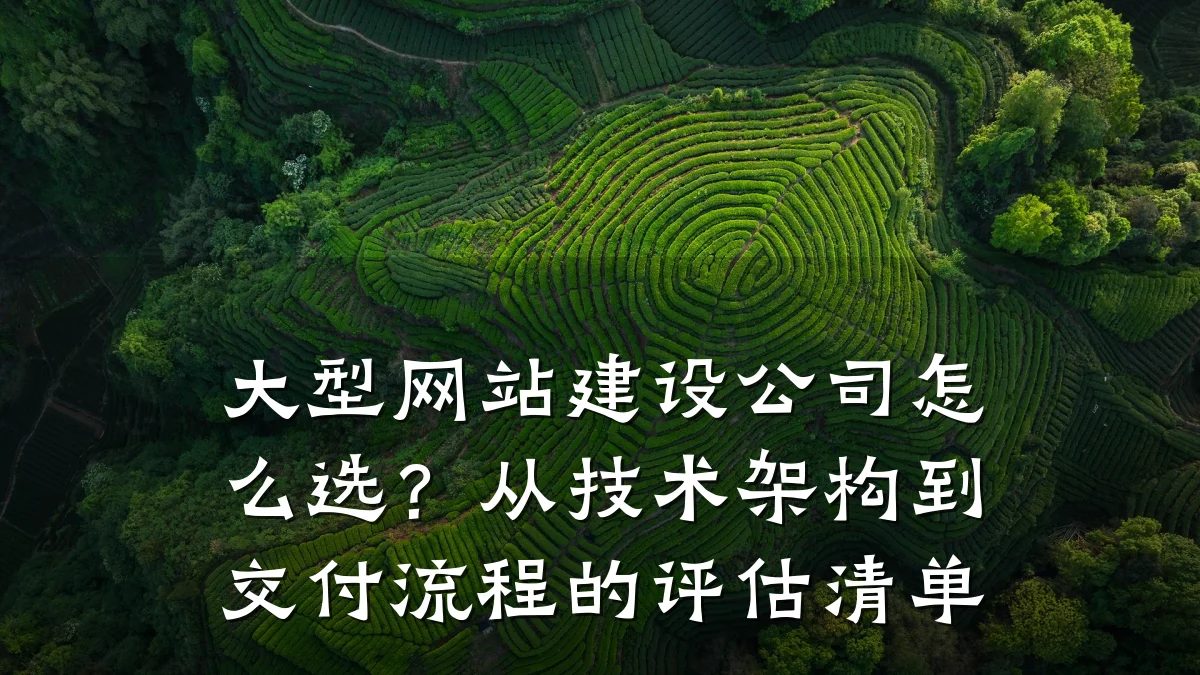 大型网站建设公司怎么选?从技术架构到交付流程的评估清单