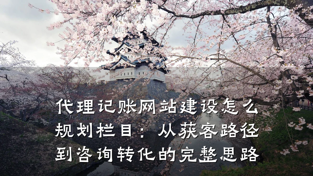 代理记账网站建设怎么规划栏目:从获客路径到咨询转化的完整思路