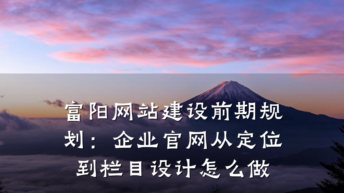 富阳网站建设前期规划:企业官网从定位到栏目设计怎么做