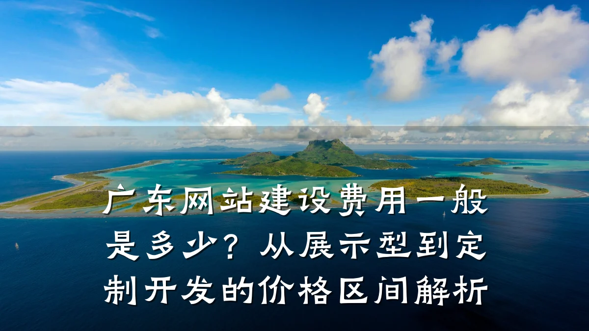 广东网站建设费用一般是多少?从展示型到定制开发的价格区间解析