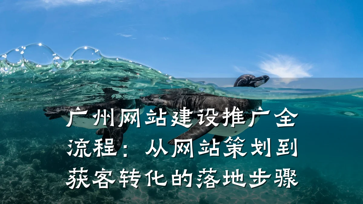 广州网站建设推广全流程:从网站策划到获客转化的落地步骤
