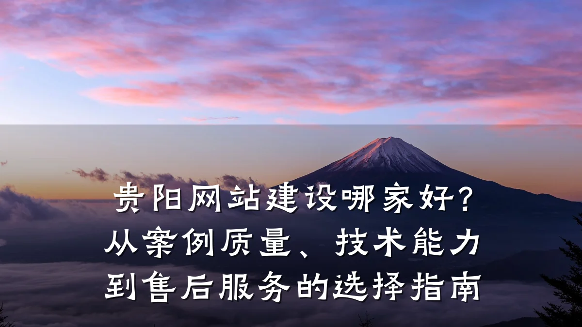 贵阳网站建设哪家好?从案例质量、技术能力到售后服务的选择指南