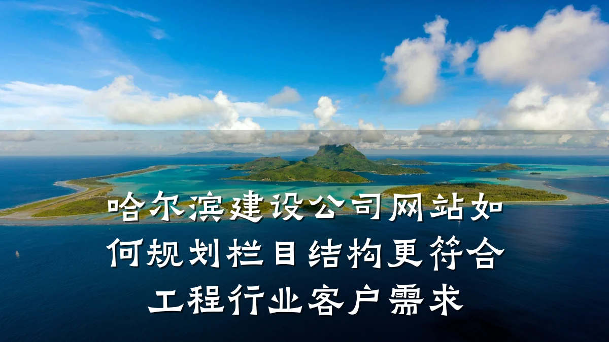 哈尔滨建设公司网站如何规划栏目结构更符合工程行业客户需求